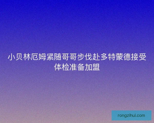小贝林厄姆紧随哥哥步伐赴多特蒙德接受体检准备加盟 小贝林厄姆紧随哥哥步伐赴多特蒙德接受体检准备加盟