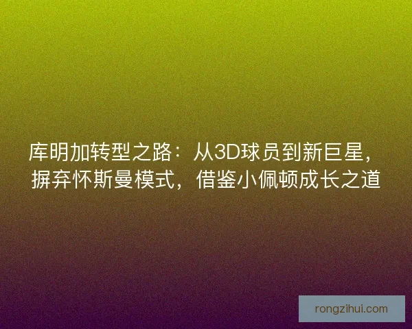 库明加转型之路：从3D球员到新巨星，摒弃怀斯曼模式，借鉴小佩顿成长之道