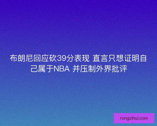 布朗尼回应砍39分表现 直言只想证明自己属于NBA 并压制外界批评