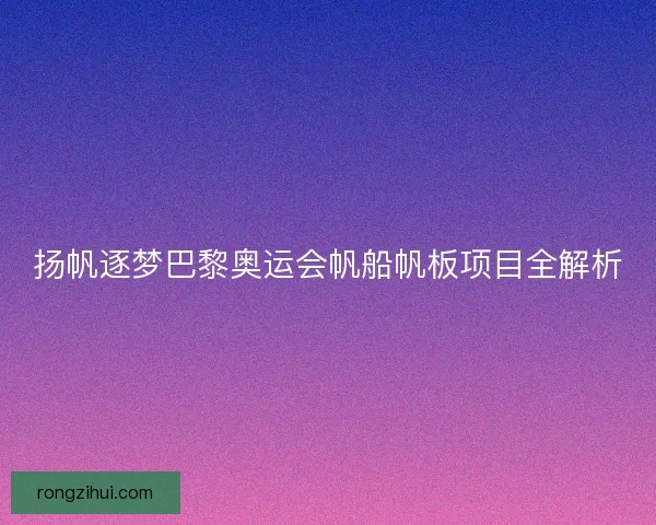 扬帆逐梦巴黎奥运会帆船帆板项目全解析