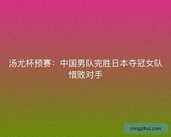 汤尤杯预赛：中国男队完胜日本夺冠女队惜败对手