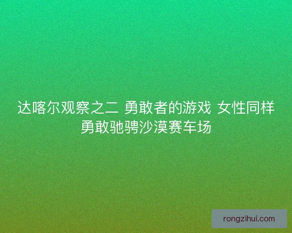 达喀尔观察之二 勇敢者的游戏 女性同样勇敢驰骋沙漠赛车场