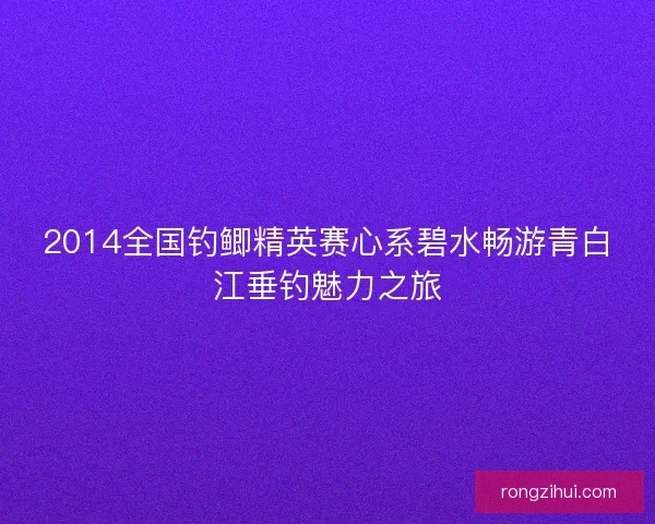 2014全国钓鲫精英赛心系碧水畅游青白江垂钓魅力之旅