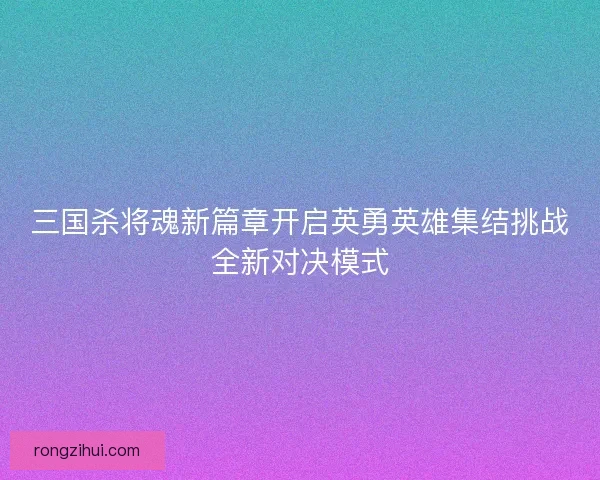 三国杀将魂新篇章开启英勇英雄集结挑战全新对决模式