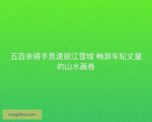 五百余骑手竞速丽江雪域 畅游车轮丈量的山水画卷
