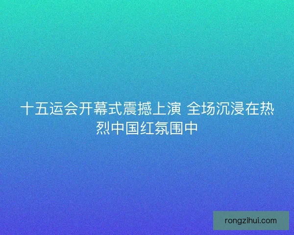 十五运会开幕式震撼上演 全场沉浸在热烈中国红氛围中